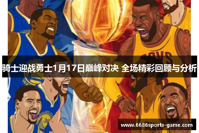 骑士迎战勇士1月17日巅峰对决 全场精彩回顾与分析