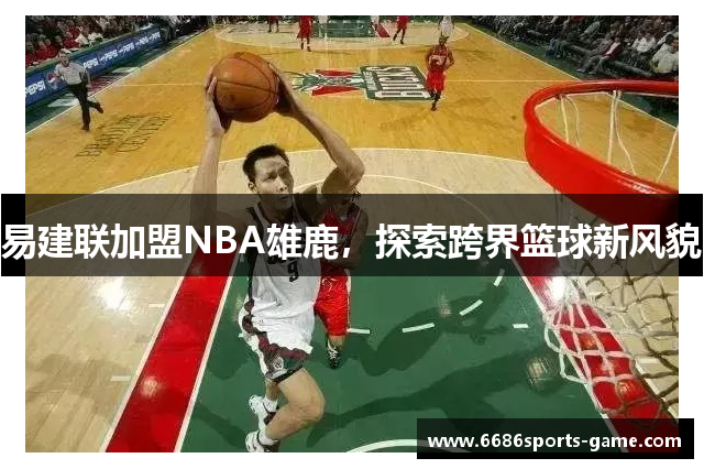 易建联加盟NBA雄鹿，探索跨界篮球新风貌