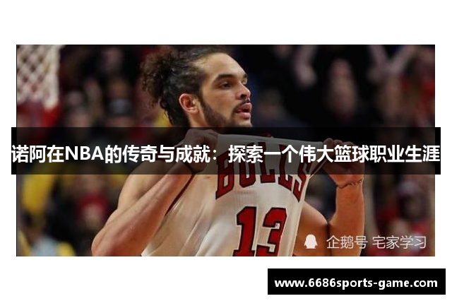 诺阿在NBA的传奇与成就：探索一个伟大篮球职业生涯