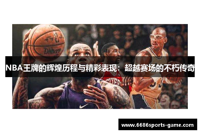 NBA王牌的辉煌历程与精彩表现：超越赛场的不朽传奇
