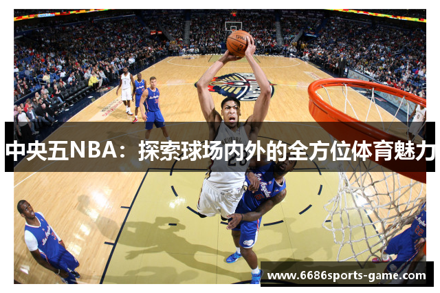 中央五NBA：探索球场内外的全方位体育魅力