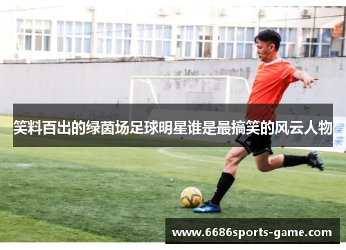 笑料百出的绿茵场足球明星谁是最搞笑的风云人物