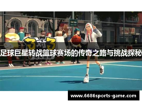 足球巨星转战篮球赛场的传奇之路与挑战探秘