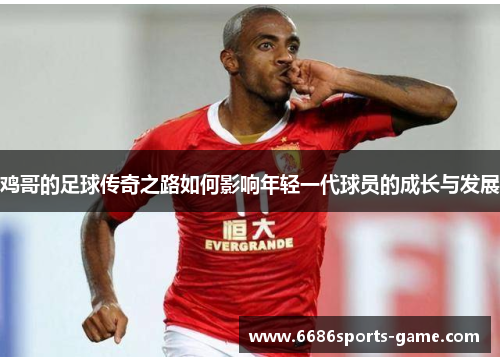 鸡哥的足球传奇之路如何影响年轻一代球员的成长与发展