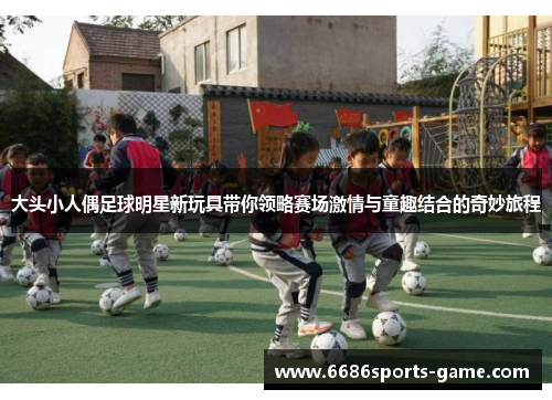 大头小人偶足球明星新玩具带你领略赛场激情与童趣结合的奇妙旅程