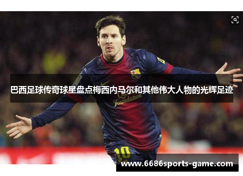 巴西足球传奇球星盘点梅西内马尔和其他伟大人物的光辉足迹