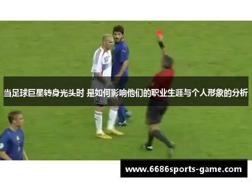 当足球巨星转身光头时 是如何影响他们的职业生涯与个人形象的分析