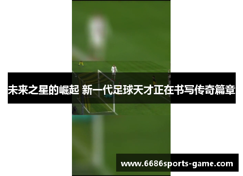 未来之星的崛起 新一代足球天才正在书写传奇篇章