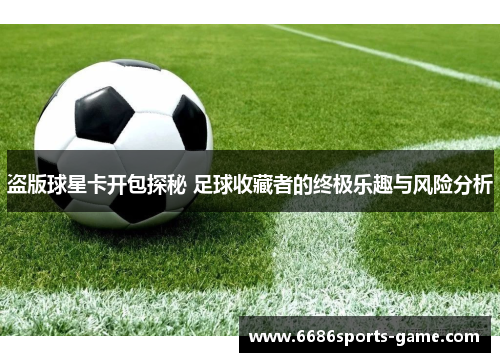 盗版球星卡开包探秘 足球收藏者的终极乐趣与风险分析