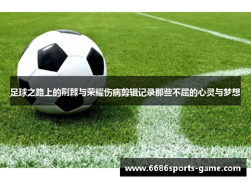 足球之路上的荆棘与荣耀伤病剪辑记录那些不屈的心灵与梦想