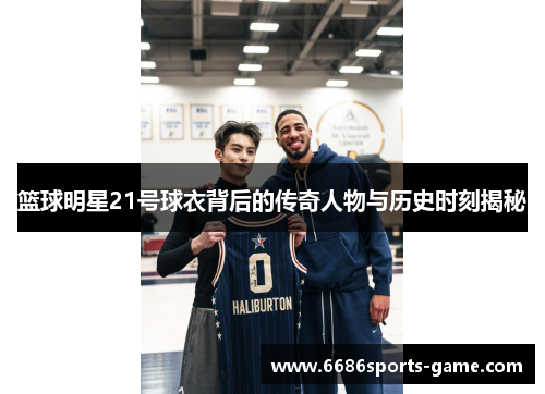 篮球明星21号球衣背后的传奇人物与历史时刻揭秘