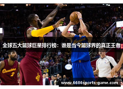 全球五大篮球巨星排行榜：谁是当今篮球界的真正王者