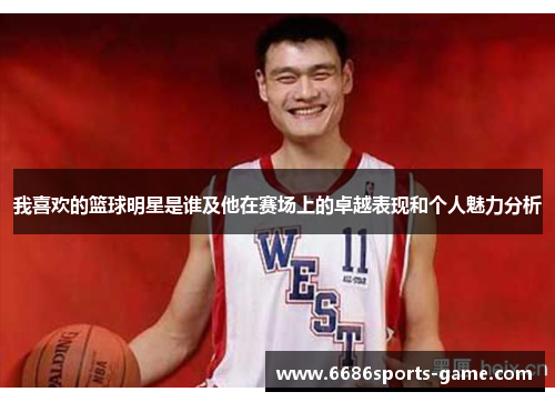 我喜欢的篮球明星是谁及他在赛场上的卓越表现和个人魅力分析