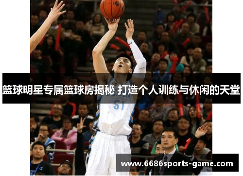 篮球明星专属篮球房揭秘 打造个人训练与休闲的天堂