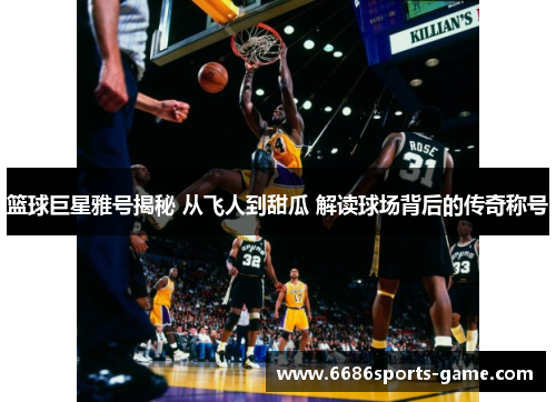 篮球巨星雅号揭秘 从飞人到甜瓜 解读球场背后的传奇称号