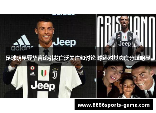 足球明星辱华言论引发广泛关注和讨论 球迷对其态度分歧明显