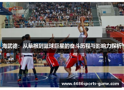 海武德：从草根到篮球巨星的奋斗历程与影响力探析