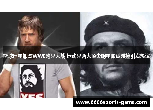 篮球巨星加盟WWE跨界大战 运动界两大顶尖明星激烈碰撞引发热议