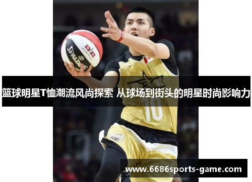 篮球明星T恤潮流风尚探索 从球场到街头的明星时尚影响力