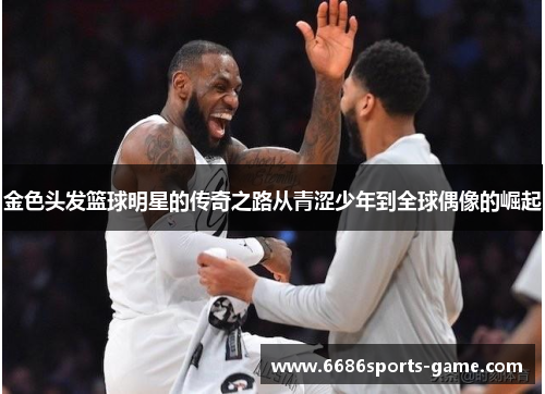 金色头发篮球明星的传奇之路从青涩少年到全球偶像的崛起